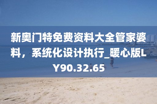 新奥门特免费资料大全管家婆料，系统化设计执行_暖心版LY90.32.65