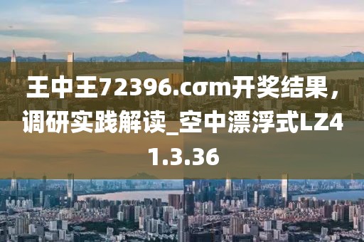 王中王72396.cσm开奖结果，调研实践解读_空中漂浮式LZ41.3.36