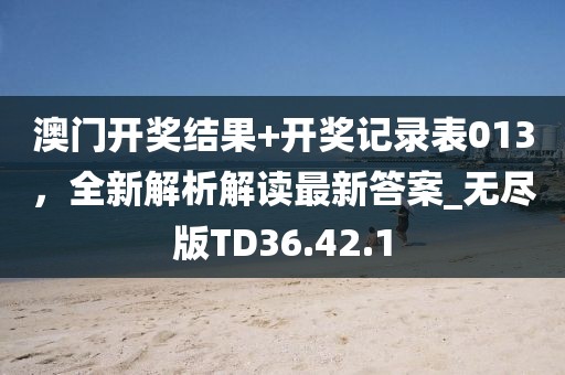 澳门开奖结果+开奖记录表013，全新解析解读最新答案_无尽版TD36.42.1