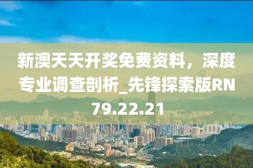 新澳天天开奖免费资料，深度专业调查剖析_先锋探索版RN79.22.21