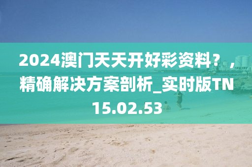 2024澳门天天开好彩资料？，精确解决方案剖析_实时版TN15.02.53