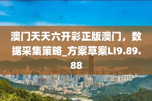 澳门天天六开彩正版澳门，数据采集策略_方案草案LI9.89.88