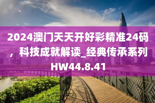2024澳门天天开好彩精准24码，科技成就解读_经典传承系列HW44.8.41