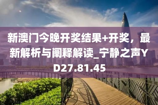 新澳门今晚开奖结果+开奖，最新解析与阐释解读_宁静之声YD27.81.45