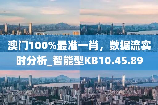 澳门100%最准一肖，数据流实时分析_智能型KB10.45.89