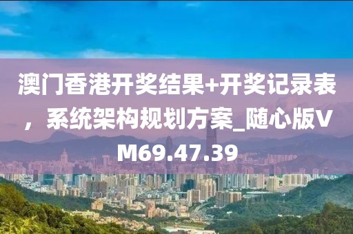 澳门香港开奖结果+开奖记录表，系统架构规划方案_随心版VM69.47.39