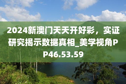 2024新澳门天天开好彩，实证研究揭示数据真相_美学视角PP46.53.59