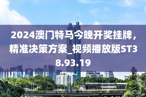 2024澳门特马今晚开奖挂牌，精准决策方案_视频播放版ST38.93.19