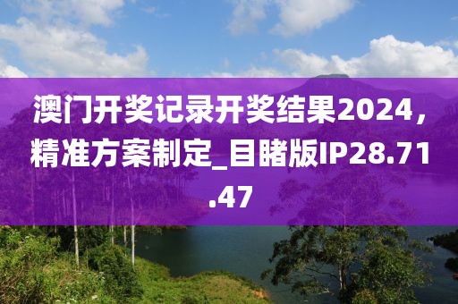 澳门开奖记录开奖结果2024，精准方案制定_目睹版IP28.71.47