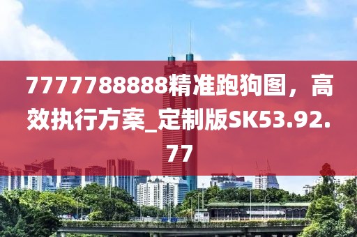 7777788888精准跑狗图，高效执行方案_定制版SK53.92.77