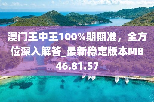 澳门王中王100%期期准，全方位深入解答_最新稳定版本MB46.81.57