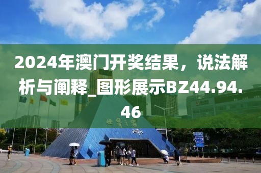 2024年澳门开奖结果，说法解析与阐释_图形展示BZ44.94.46