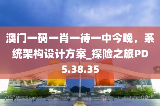 澳门一码一肖一待一中今晚，系统架构设计方案_探险之旅PD5.38.35