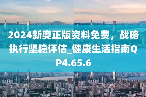 2024新奥正版资料免费，战略执行坚稳评估_健康生活指南QP4.65.6