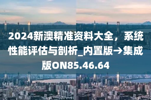 2024新澳精准资料大全，系统性能评估与剖析_内置版→集成版ON85.46.64