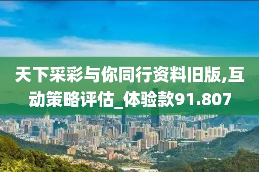 天下采彩与你同行资料旧版,互动策略评估_体验款91.807