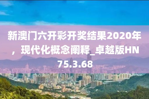 新澳门六开彩开奖结果2020年，现代化概念阐释_卓越版HN75.3.68