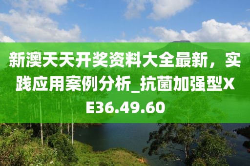 新澳天天开奖资料大全最新，实践应用案例分析_抗菌加强型XE36.49.60