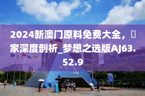 2024新澳门原料免费大全，專家深度剖析_梦想之选版AJ63.52.9