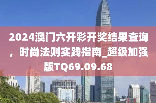 2024澳门六开彩开奖结果查询，时尚法则实践指南_超级加强版TQ69.09.68