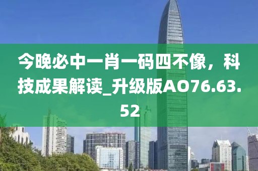 今晚必中一肖一码四不像，科技成果解读_升级版AO76.63.52
