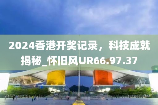2024香港开奖记录，科技成就揭秘_怀旧风UR66.97.37