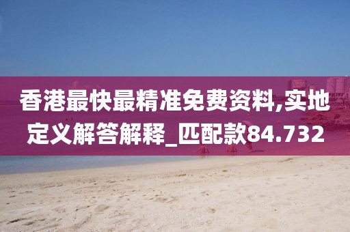 香港最快最精准免费资料,实地定义解答解释_匹配款84.732