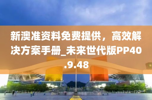 新澳准资料免费提供，高效解决方案手册_未来世代版PP40.9.48