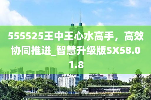 555525王中王心水高手，高效协同推进_智慧升级版SX58.01.8