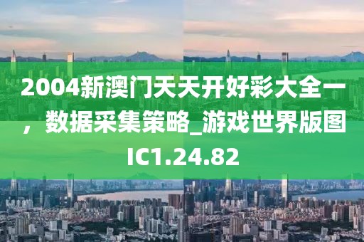 2004新澳门天天开好彩大全一，数据采集策略_游戏世界版图IC1.24.82