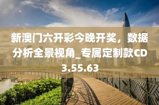 新澳门六开彩今晚开奖，数据分析全景视角_专属定制款CD3.55.63