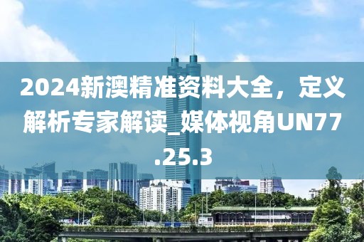 2024新澳精准资料大全，定义解析专家解读_媒体视角UN77.25.3