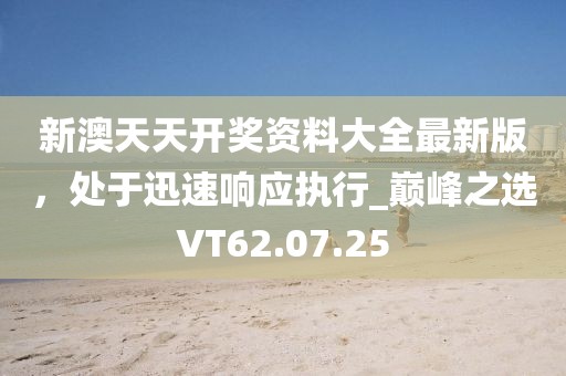 新澳天天开奖资料大全最新版，处于迅速响应执行_巅峰之选VT62.07.25
