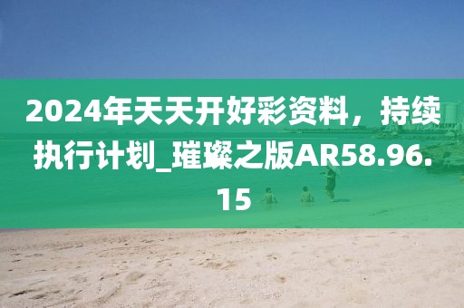 2024年天天开好彩资料，持续执行计划_璀璨之版AR58.96.15