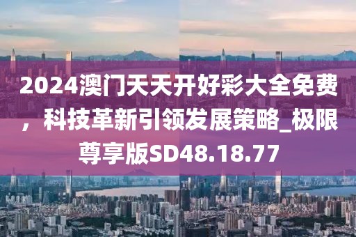 2024澳门天天开好彩大全免费，科技革新引领发展策略_极限尊享版SD48.18.77