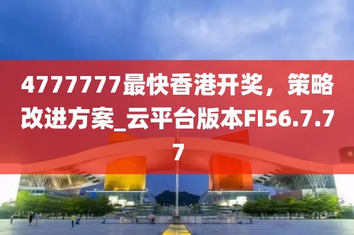 4777777最快香港开奖，策略改进方案_云平台版本FI56.7.77