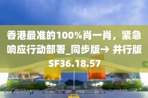 香港最准的100%肖一肖，紧急响应行动部署_同步版→ 并行版SF36.18.57