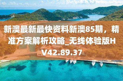 新澳最新最快资料新澳85期，精准方案解析攻略_无线体验版HV42.89.37