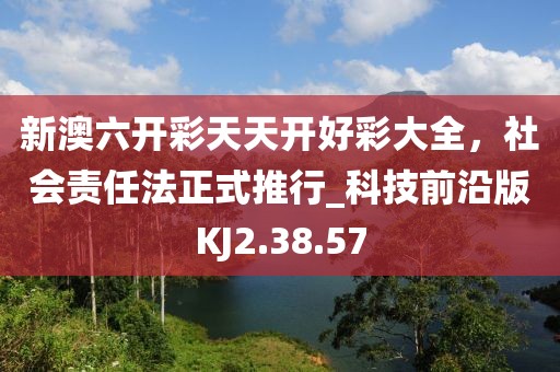 新澳六开彩天天开好彩大全，社会责任法正式推行_科技前沿版KJ2.38.57