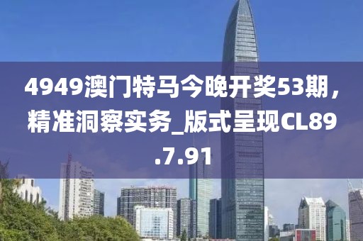4949澳门特马今晚开奖53期，精准洞察实务_版式呈现CL89.7.91
