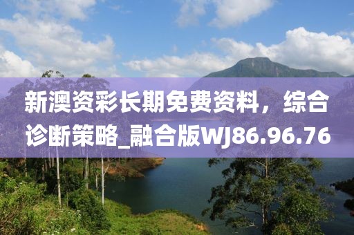 新澳资彩长期免费资料，综合诊断策略_融合版WJ86.96.76