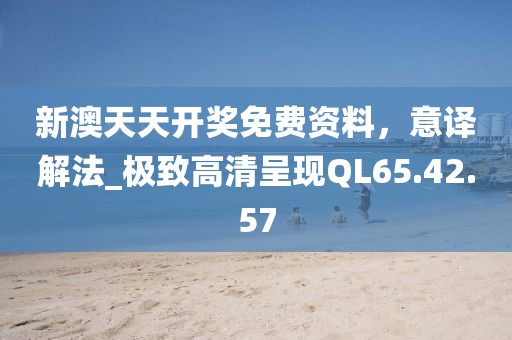 新澳天天开奖免费资料，意译解法_极致高清呈现QL65.42.57