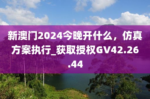 新澳门2024今晚开什么，仿真方案执行_获取授权GV42.26.44