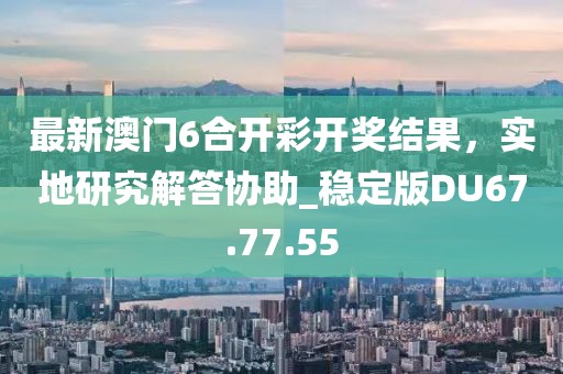 最新澳门6合开彩开奖结果，实地研究解答协助_稳定版DU67.77.55