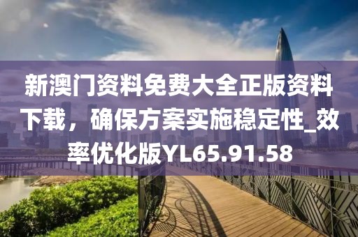 新澳门资料免费大全正版资料下载，确保方案实施稳定性_效率优化版YL65.91.58