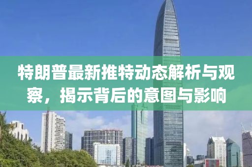 特朗普最新推特动态解析与观察，揭示背后的意图与影响
