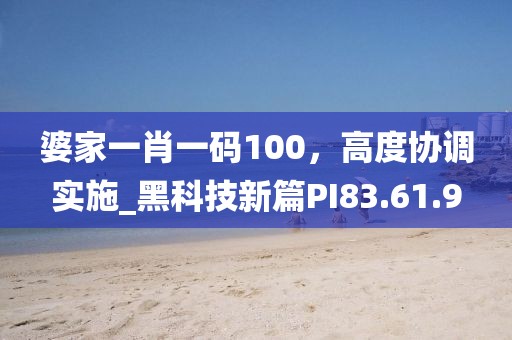 婆家一肖一码100，高度协调实施_黑科技新篇PI83.61.9