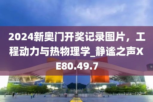 2024新奥门开奖记录图片，工程动力与热物理学_静谧之声XE80.49.7