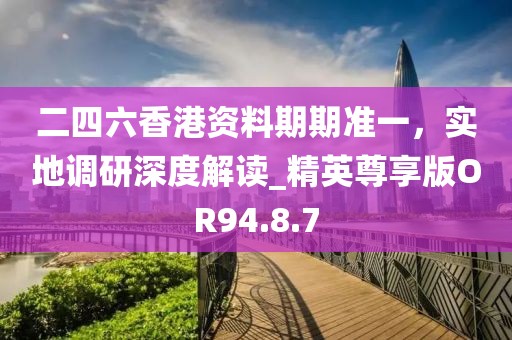 二四六香港资料期期准一，实地调研深度解读_精英尊享版OR94.8.7