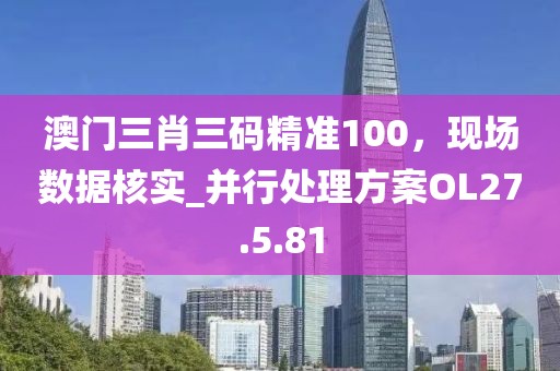 澳门三肖三码精准100，现场数据核实_并行处理方案OL27.5.81